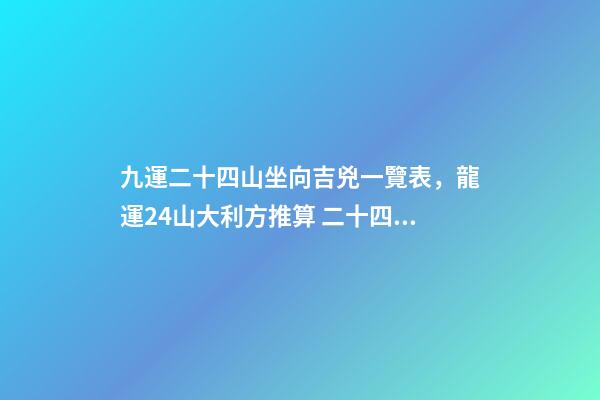 九運二十四山坐向吉兇一覽表，龍運24山大利方推算 二十四山水口吉兇斷口訣-第1張-觀點-玄機派